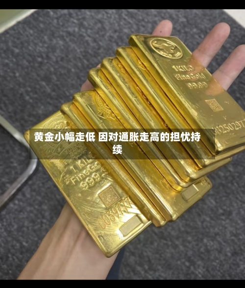 黄金小幅走低 因对通胀走高的担忧持续