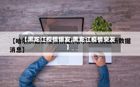 【黑龙江疫情爆发,黑龙江疫情突发】-第2张图片