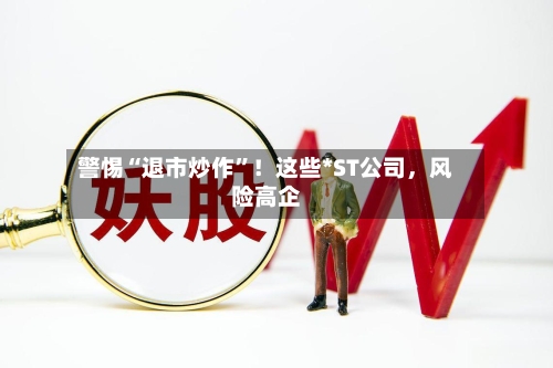 警惕“退市炒作	”！这些*ST公司	，风险高企-第3张图片