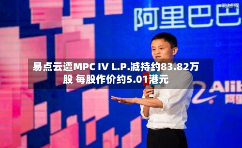 易点云遭MPC IV L.P.减持约83.82万股 每股作价约5.01港元