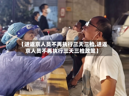 【进返京人员不再执行三天三检,进返京人员不再执行三天三检政策】