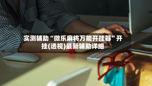 实测辅助“微乐麻将万能开挂器	”开挂(透视)最新辅助详细-第2张图片