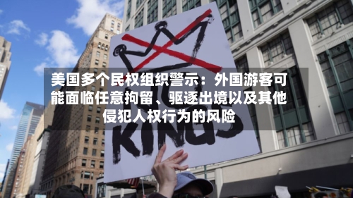 美国多个民权组织警示：外国游客可能面临任意拘留、驱逐出境以及其他侵犯人权行为的风险