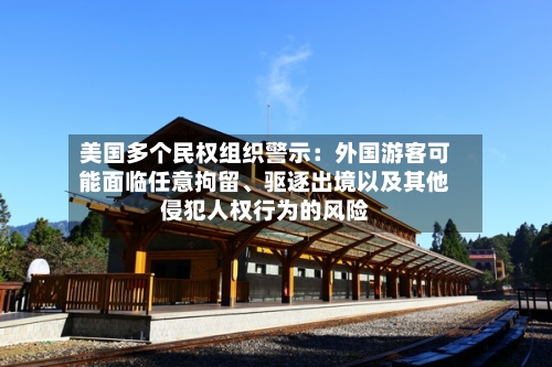 美国多个民权组织警示：外国游客可能面临任意拘留	、驱逐出境以及其他侵犯人权行为的风险-第2张图片