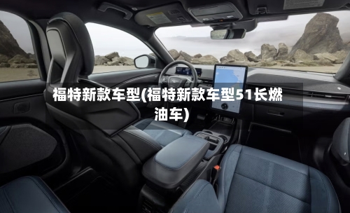福特新款车型(福特新款车型51长燃油车)