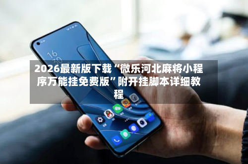 2026最新版下载“微乐河北麻将小程序万能挂免费版”附开挂脚本详细教程