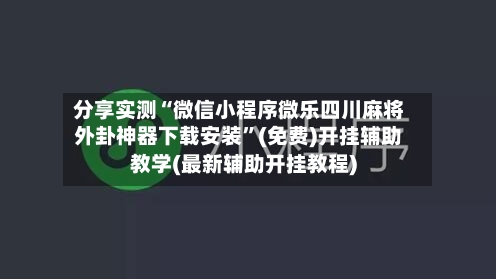 分享实测“微信小程序微乐四川麻将外卦神器下载安装”(免费)开挂辅助教学(最新辅助开挂教程)
