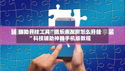 辅助开挂工具“微乐亲友房怎么开挂”科技辅助神器手机版教程-第2张图片