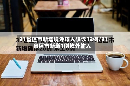31省区市新增境外输入确诊13例/31省区市新增1例境外输入-第2张图片