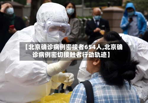 【北京确诊病例密接者654人,北京确诊病例密切接触者行动轨迹】