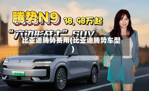 比亚迪腾势费用(比亚迪腾势车型)