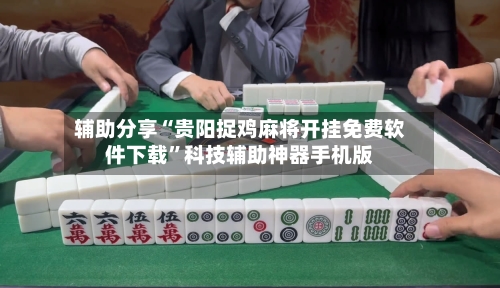 辅助分享“贵阳捉鸡麻将开挂免费软件下载”科技辅助神器手机版