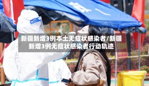 新疆新增3例本土无症状感染者/新疆新增3例无症状感染者行动轨迹