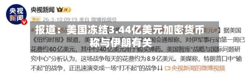 报道：美国冻结3.44亿美元加密货币 称与伊朗有关-第2张图片