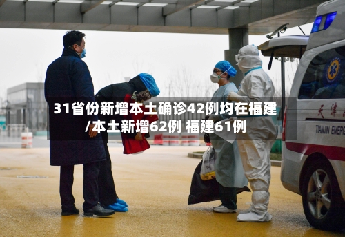 31省份新增本土确诊42例均在福建/本土新增62例 福建61例-第3张图片