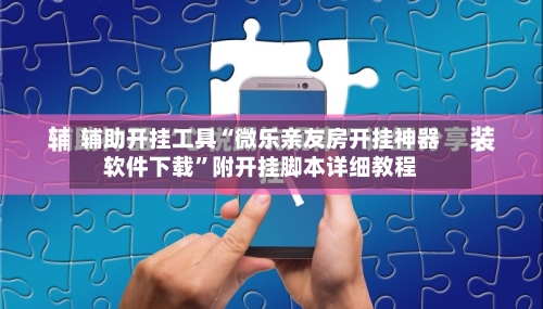 辅助开挂工具“微乐亲友房开挂神器软件下载	”附开挂脚本详细教程-第2张图片