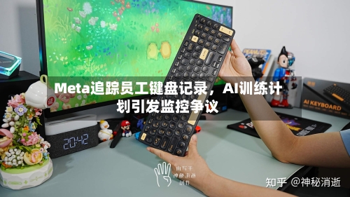 Meta追踪员工键盘记录，AI训练计划引发监控争议