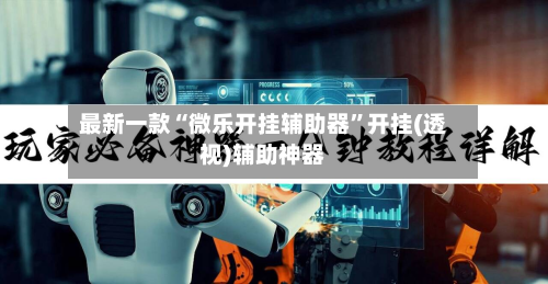 最新一款“微乐开挂辅助器”开挂(透视)辅助神器-第2张图片