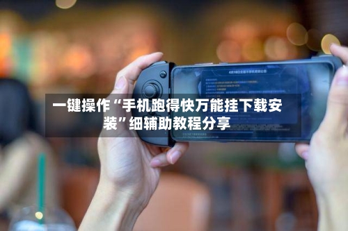 一键操作“手机跑得快万能挂下载安装”细辅助教程分享