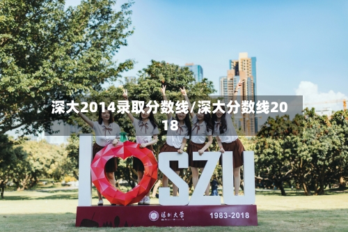 深大2014录取分数线/深大分数线2018-第2张图片