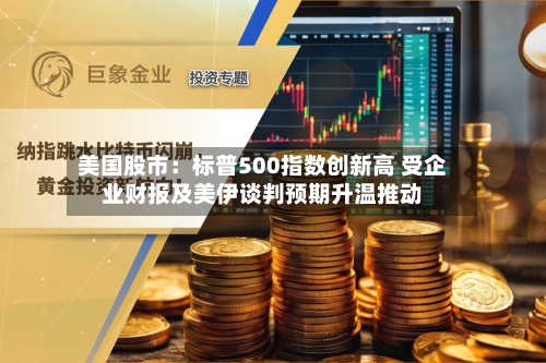 美国股市：标普500指数创新高 受企业财报及美伊谈判预期升温推动