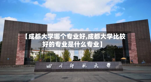 【成都大学哪个专业好,成都大学比较好的专业是什么专业】
