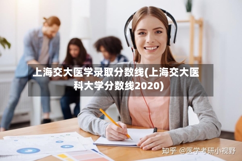 上海交大医学录取分数线(上海交大医科大学分数线2020)-第3张图片