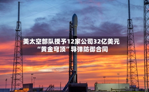 美太空部队授予12家公司32亿美元“黄金穹顶	”导弹防御合同-第3张图片