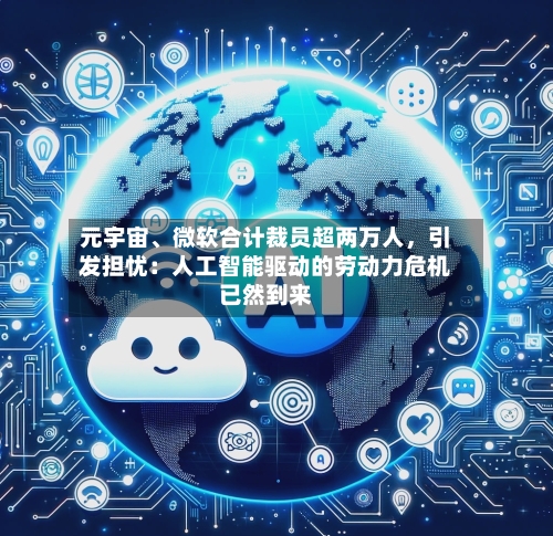 元宇宙、微软合计裁员超两万人，引发担忧：人工智能驱动的劳动力危机已然到来