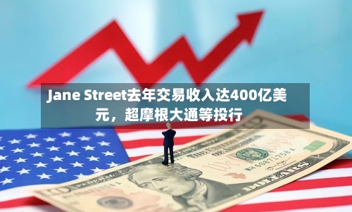 Jane Street去年交易收入达400亿美元，超摩根大通等投行-第3张图片