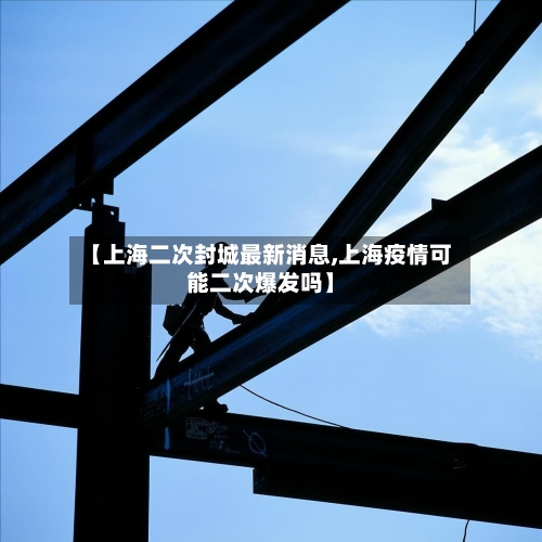 【上海二次封城最新消息,上海疫情可能二次爆发吗】-第2张图片
