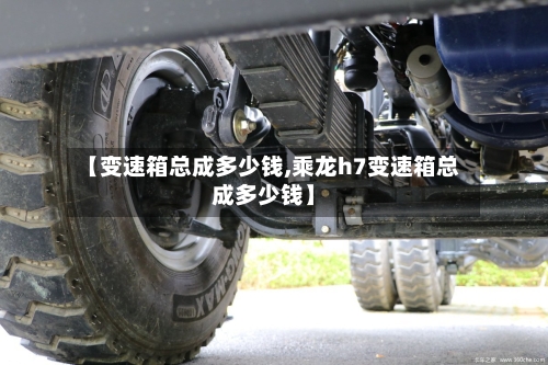 【变速箱总成多少钱,乘龙h7变速箱总成多少钱】