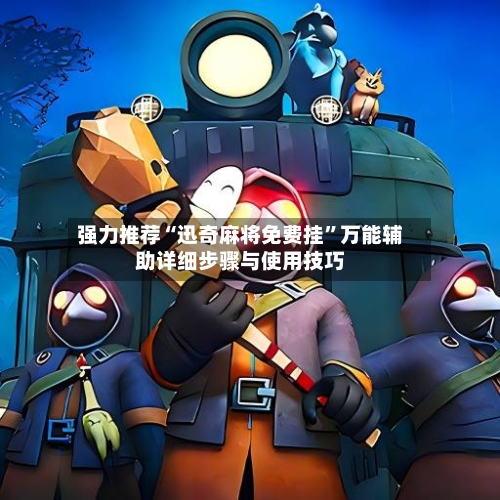 强力推荐“迅奇麻将免费挂”万能辅助详细步骤与使用技巧-第3张图片