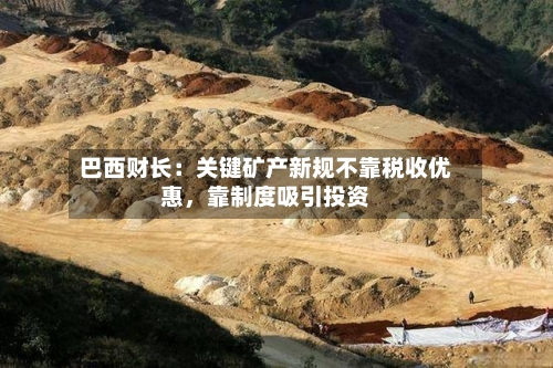 巴西财长：关键矿产新规不靠税收优惠，靠制度吸引投资