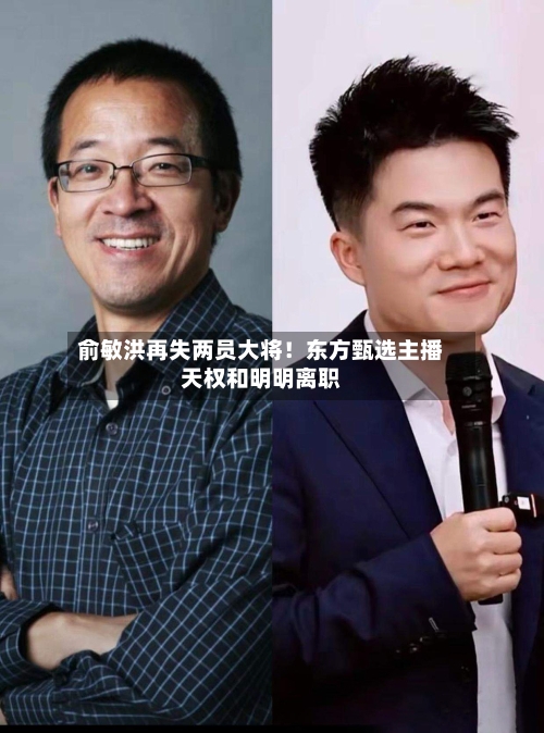 俞敏洪再失两员大将！东方甄选主播天权和明明离职-第2张图片