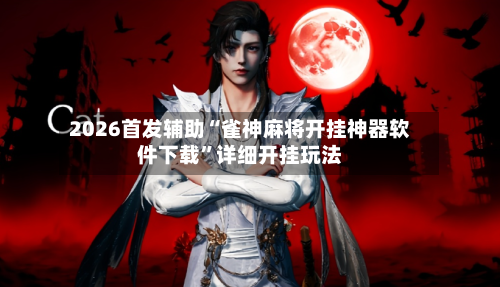 2026首发辅助“雀神麻将开挂神器软件下载	”详细开挂玩法-第2张图片