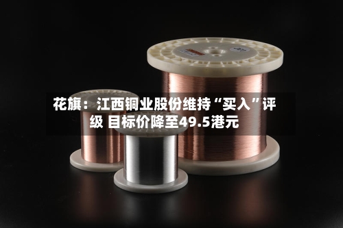 花旗：江西铜业股份维持“买入”评级 目标价降至49.5港元