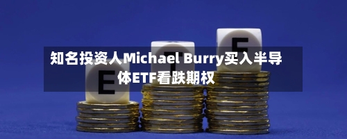 知名投资人Michael Burry买入半导体ETF看跌期权