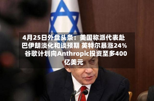 4月25日外盘头条：美国称派代表赴巴伊朗淡化和谈预期 英特尔暴涨24% 谷歌计划向Anthropic投资至多400亿美元-第2张图片