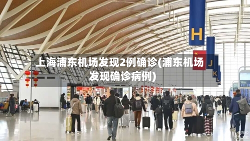 上海浦东机场发现2例确诊(浦东机场发现确诊病例)