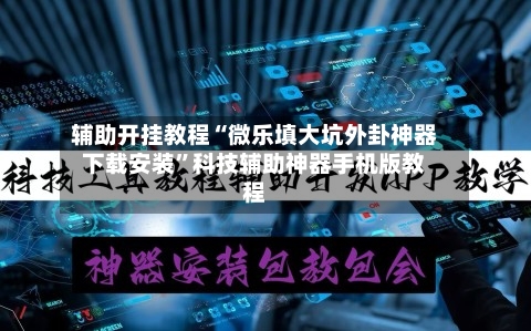 辅助开挂教程“微乐填大坑外卦神器下载安装”科技辅助神器手机版教程