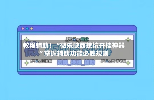 教程辅助！“微乐陕西挖坑开挂神器”掌握辅助功能必胜规则