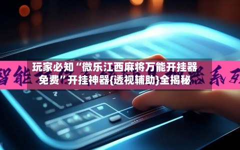 玩家必知“微乐江西麻将万能开挂器免费”开挂神器{透视辅助}全揭秘