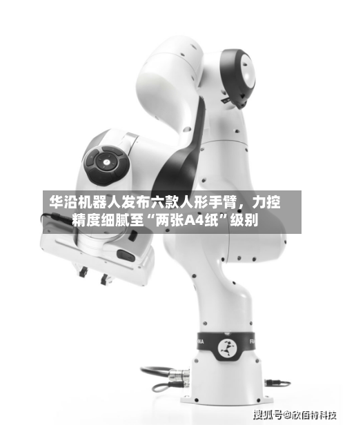 华沿机器人发布六款人形手臂	，力控精度细腻至“两张A4纸”级别-第2张图片