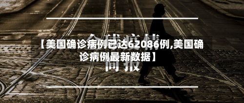【美国确诊病例已达62086例,美国确诊病例最新数据】-第2张图片