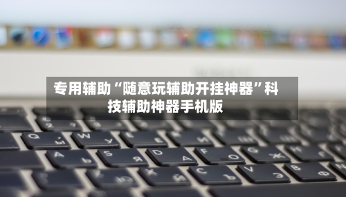 专用辅助“随意玩辅助开挂神器”科技辅助神器手机版-第2张图片