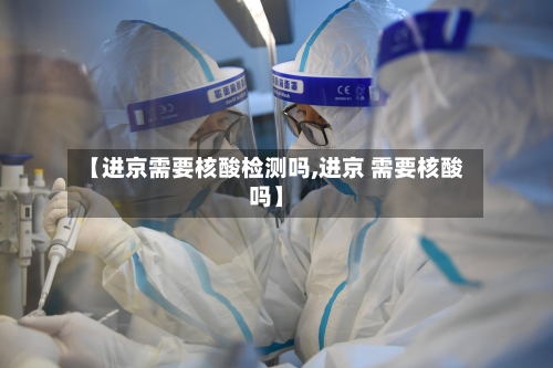 【进京需要核酸检测吗,进京 需要核酸吗】-第2张图片