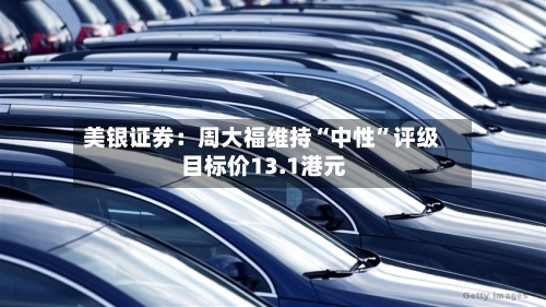 美银证券：周大福维持“中性”评级 目标价13.1港元-第3张图片