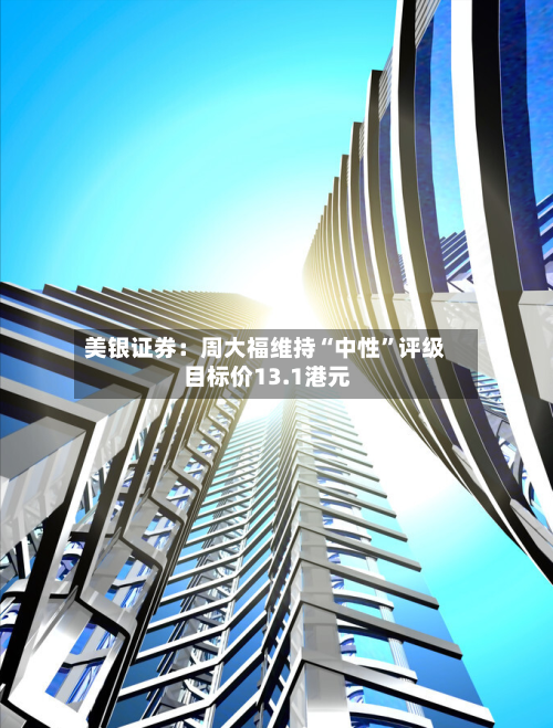 美银证券：周大福维持“中性”评级 目标价13.1港元-第2张图片