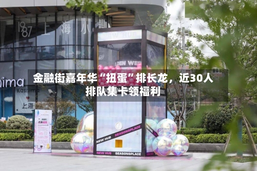 金融街嘉年华“扭蛋”排长龙，近30人排队集卡领福利